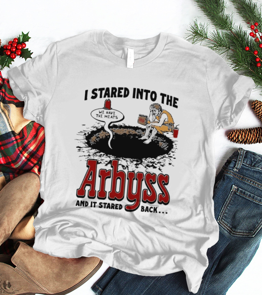 I Stared Into The Arbyss And It Stared Back We Have The Meats T-Shirt