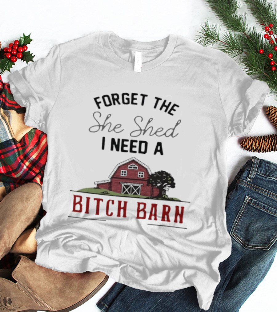 Forget The She Shed I Need A Bitch Barn Farmhouse Humor T-Shirt