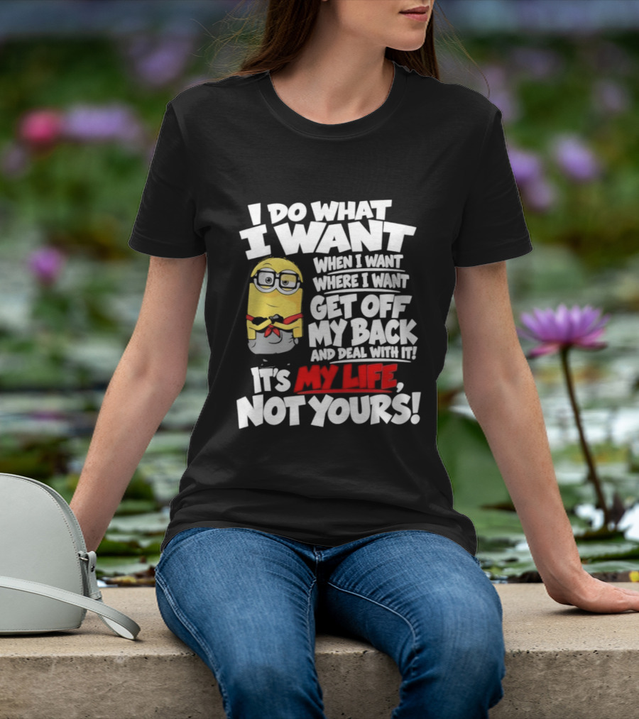 I Do What I Want When I Want Where I Want Get Off My Back It's My Life Not Yours Minion T-Shirt
