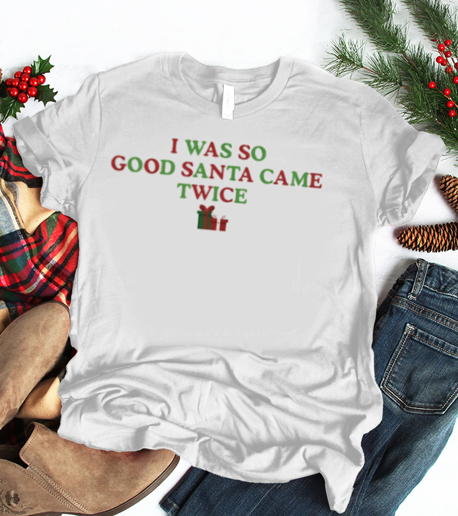 I Was So Good Santa Came Twice Red Green Christmas T-Shirt