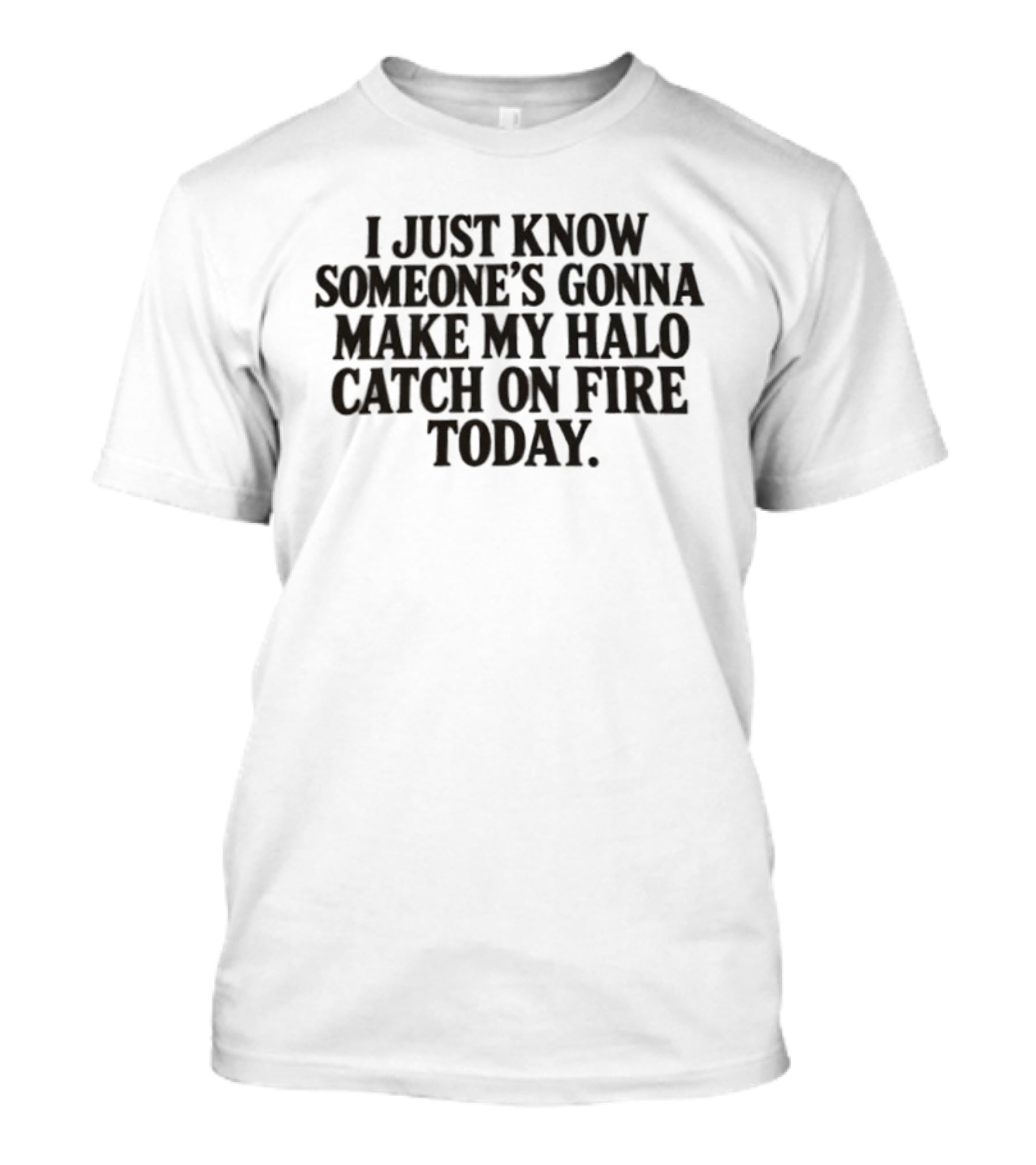 I Just Know Someone's Gonna Make My Halo Catch On Fire Today T-Shirt