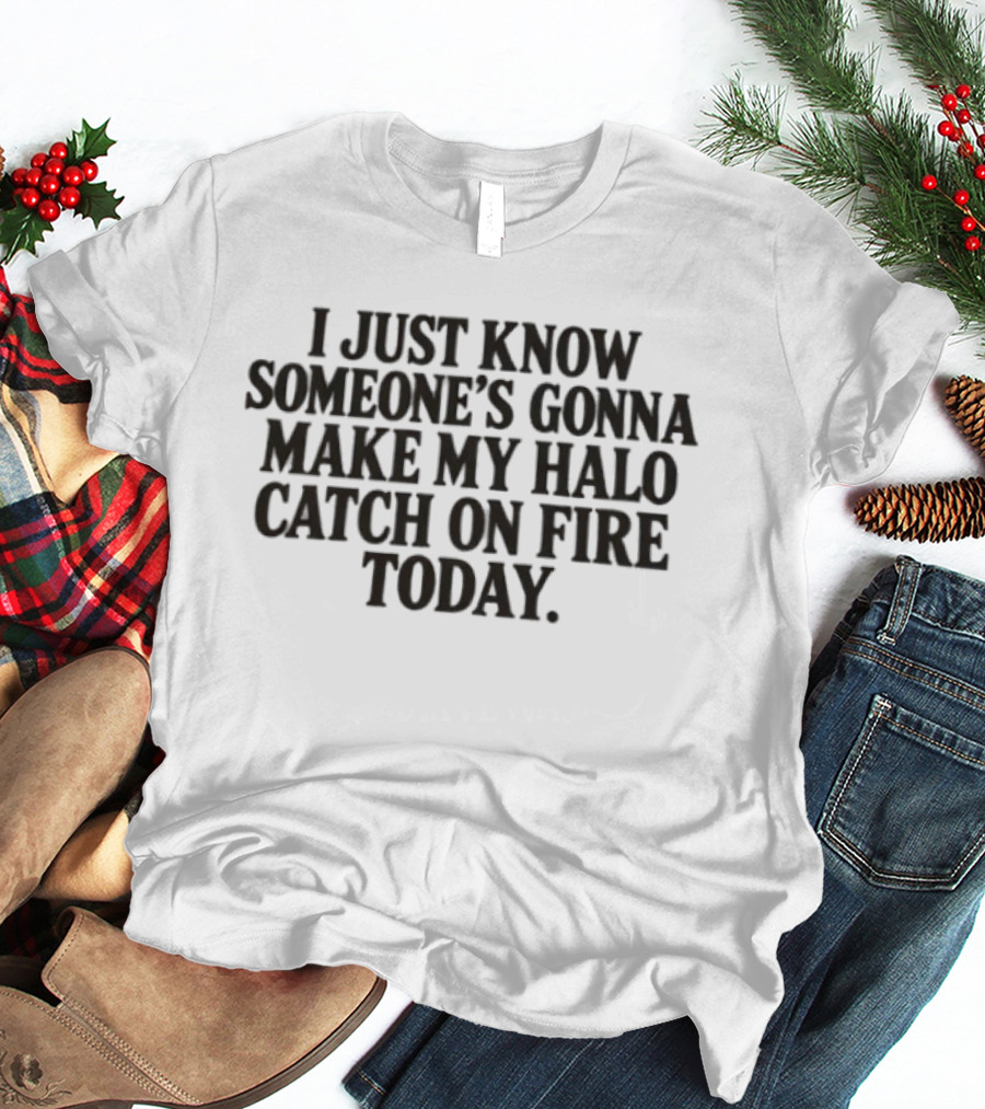 I Just Know Someone's Gonna Make My Halo Catch On Fire Today T-Shirt