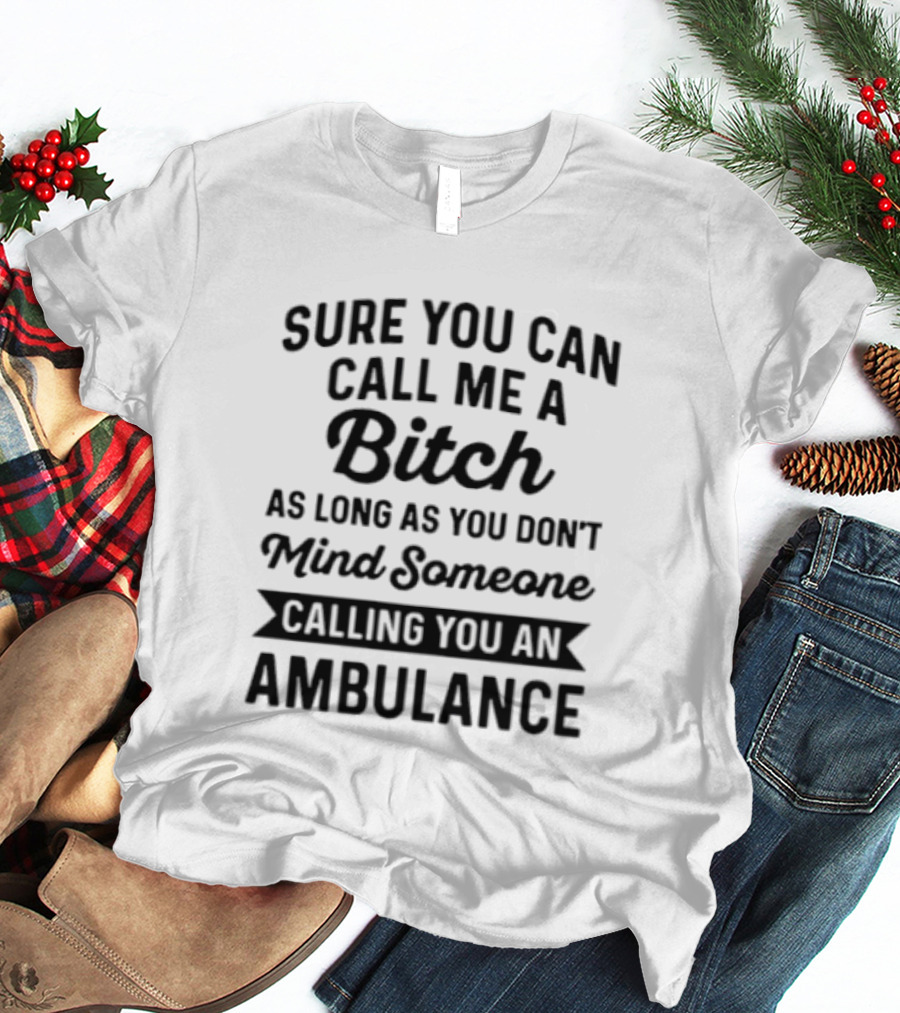 Sure You Can Call Me A Bitch As Long As You Don't Mind Someone Calling You An Ambulance T-Shirt