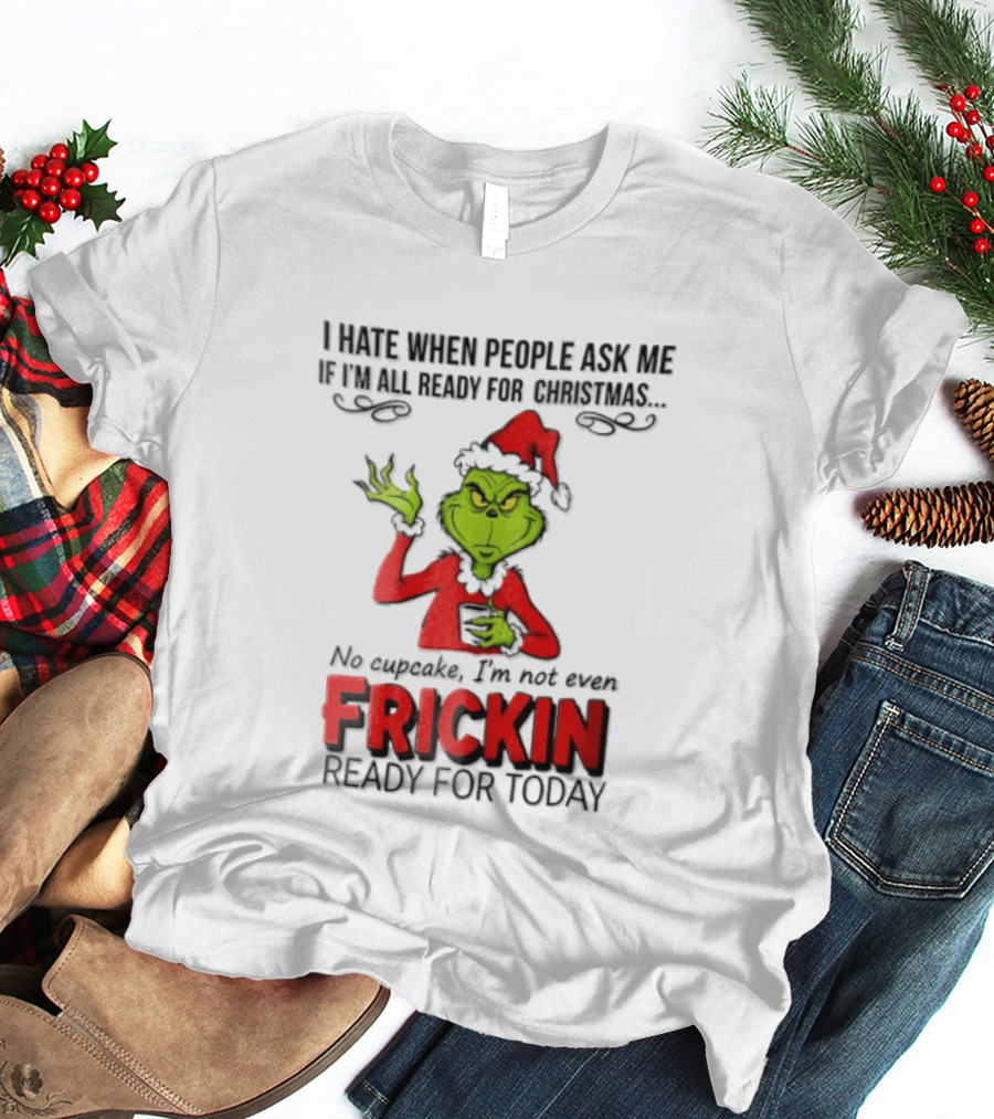 I Hate When People Ask Me If I'm All Ready For Christmas Grinch Not Even Frickin Ready For Today T-Shirt