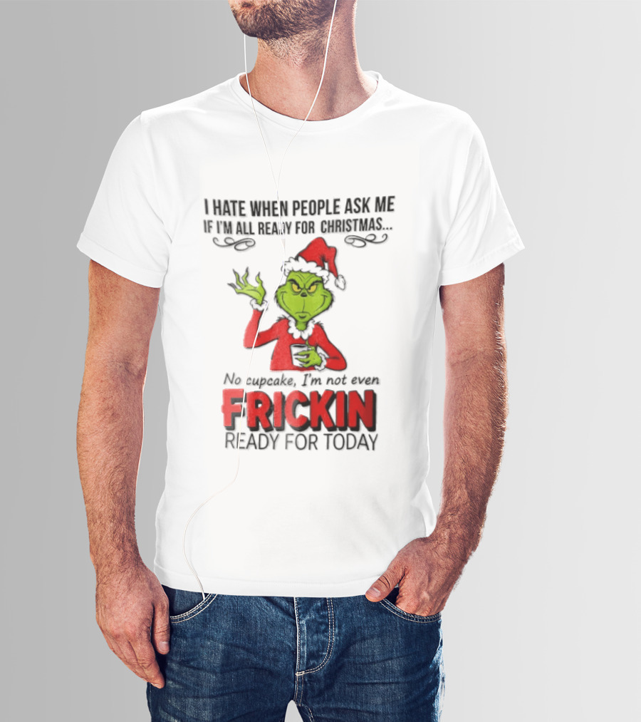 I Hate When People Ask Me If I'm All Ready For Christmas Grinch Not Even Frickin Ready For Today T-Shirt