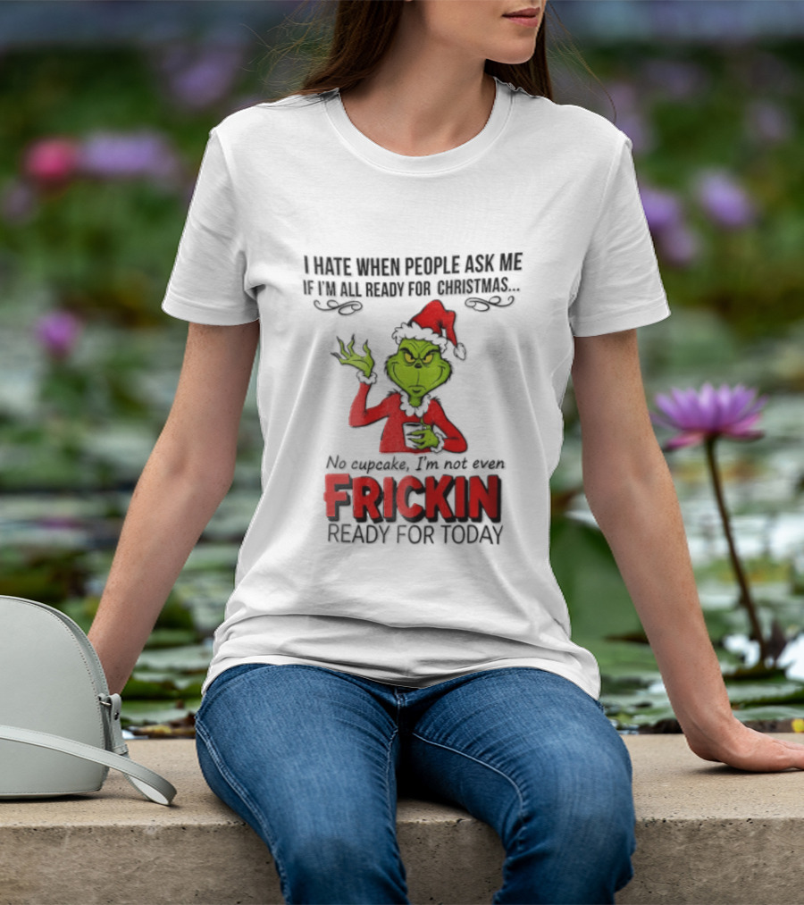I Hate When People Ask Me If I'm All Ready For Christmas Grinch Not Even Frickin Ready For Today T-Shirt