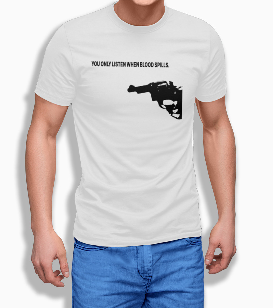 You Only Listen When Blood Spills Gun Protest Message T-Shirt