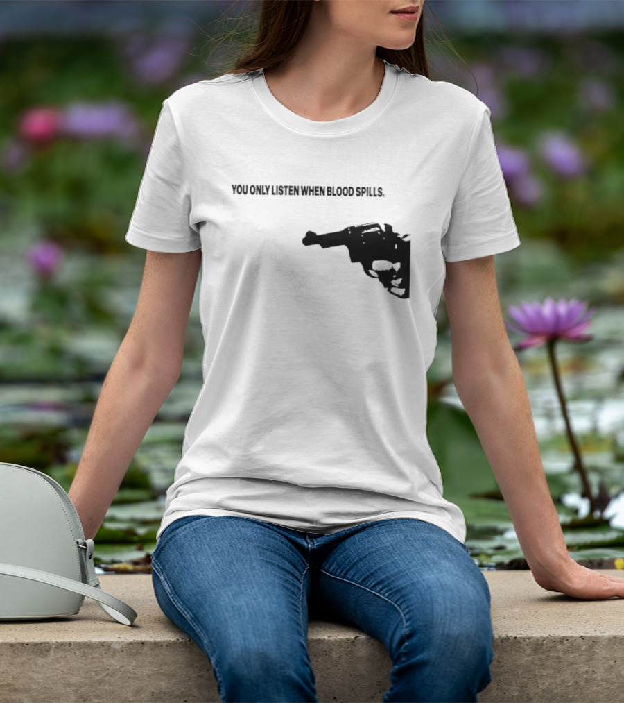 You Only Listen When Blood Spills Gun Protest Message T-Shirt