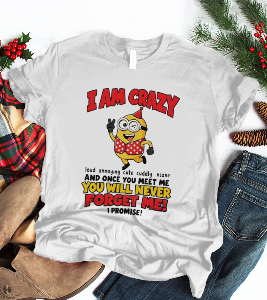 Minion I Am Crazy Loud Annoying Cute Cuddly Insane You Will Never Forget Me T-Shirt