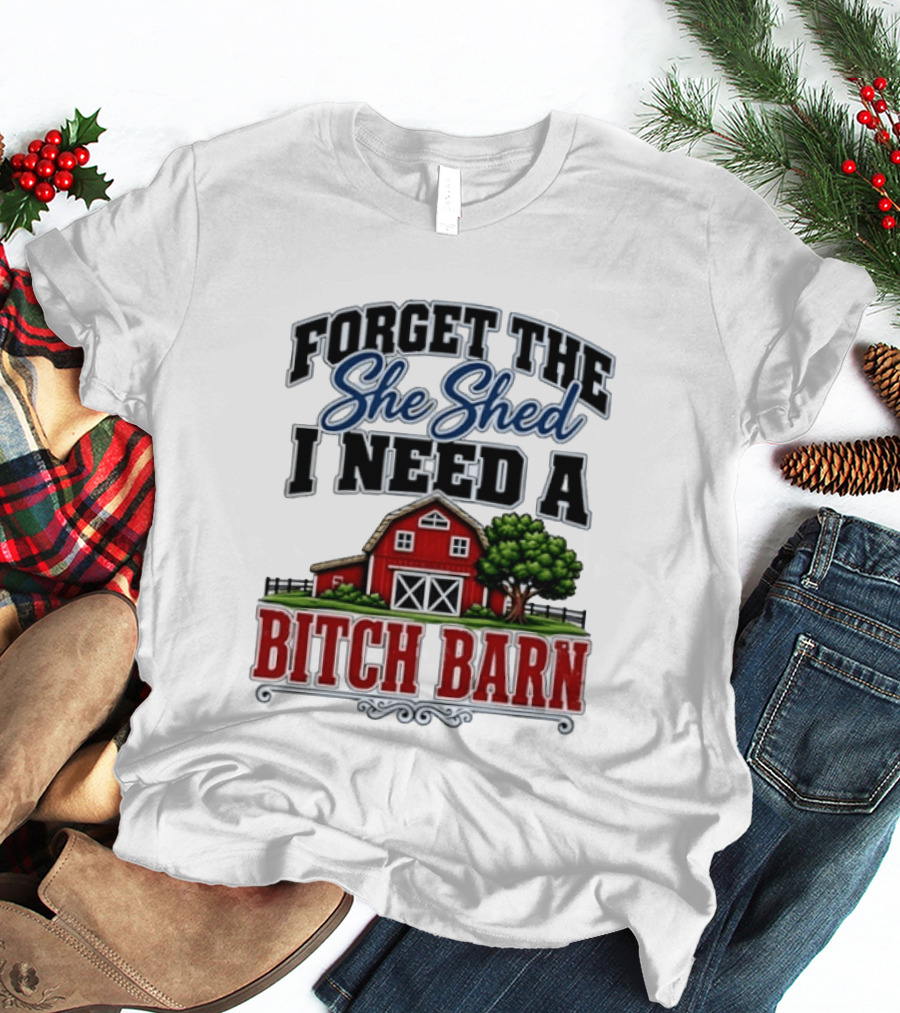 Forget The She Shed I Need A Bitch Barn Rustic Farmhouse T-Shirt