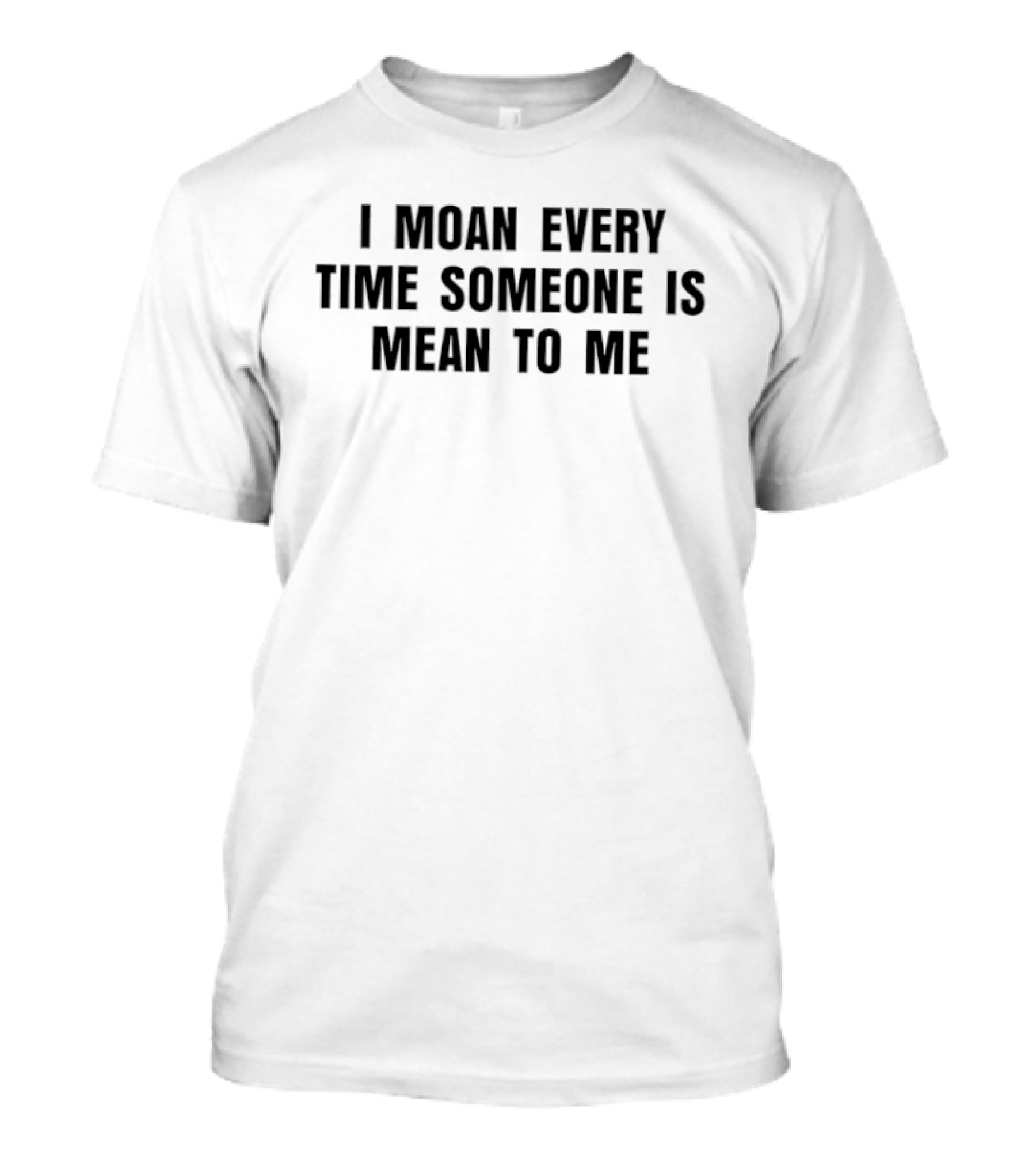 I Moan Every Time Someone Is Mean To Me T-Shirt