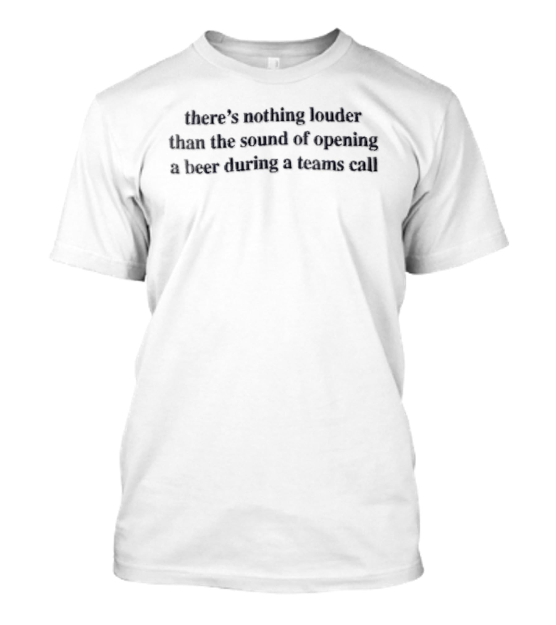 There's Nothing Louder Than The Sound Of Opening A Beer During A Teams Call T-Shirt