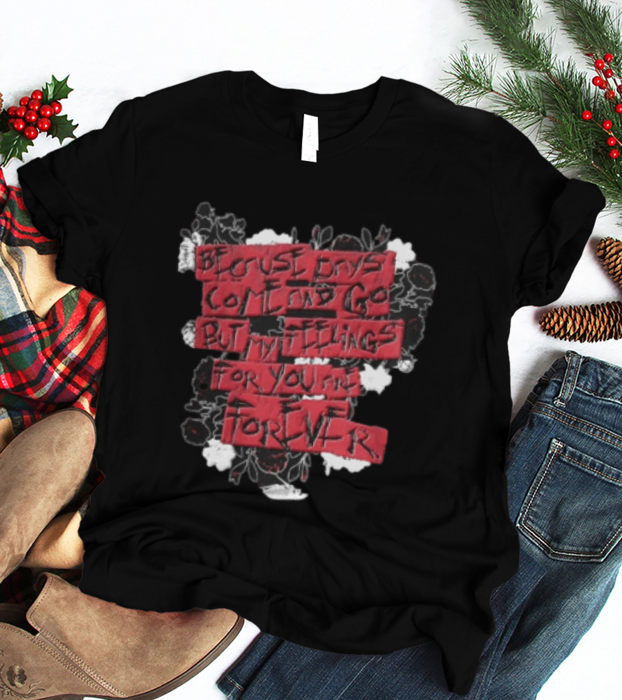 Because Days Come And Go But My Feelings For You Are Forever Floral T-Shirt