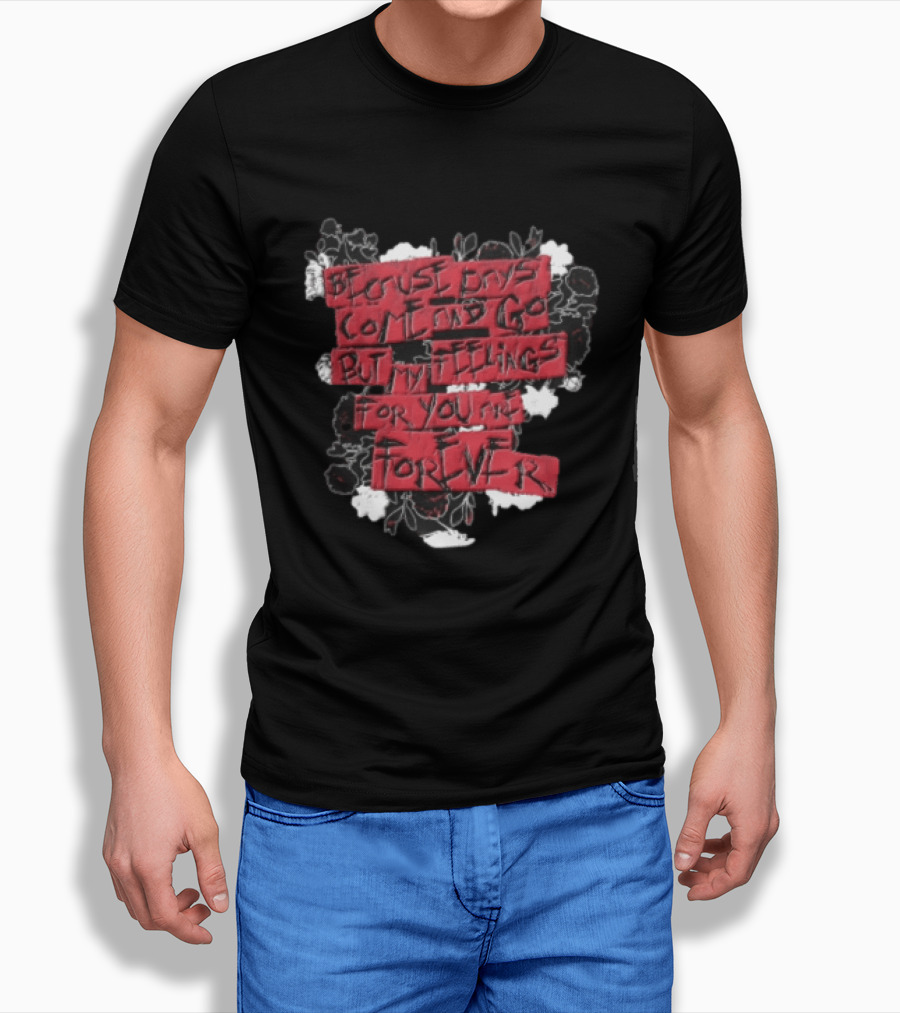 Because Days Come And Go But My Feelings For You Are Forever Floral T-Shirt