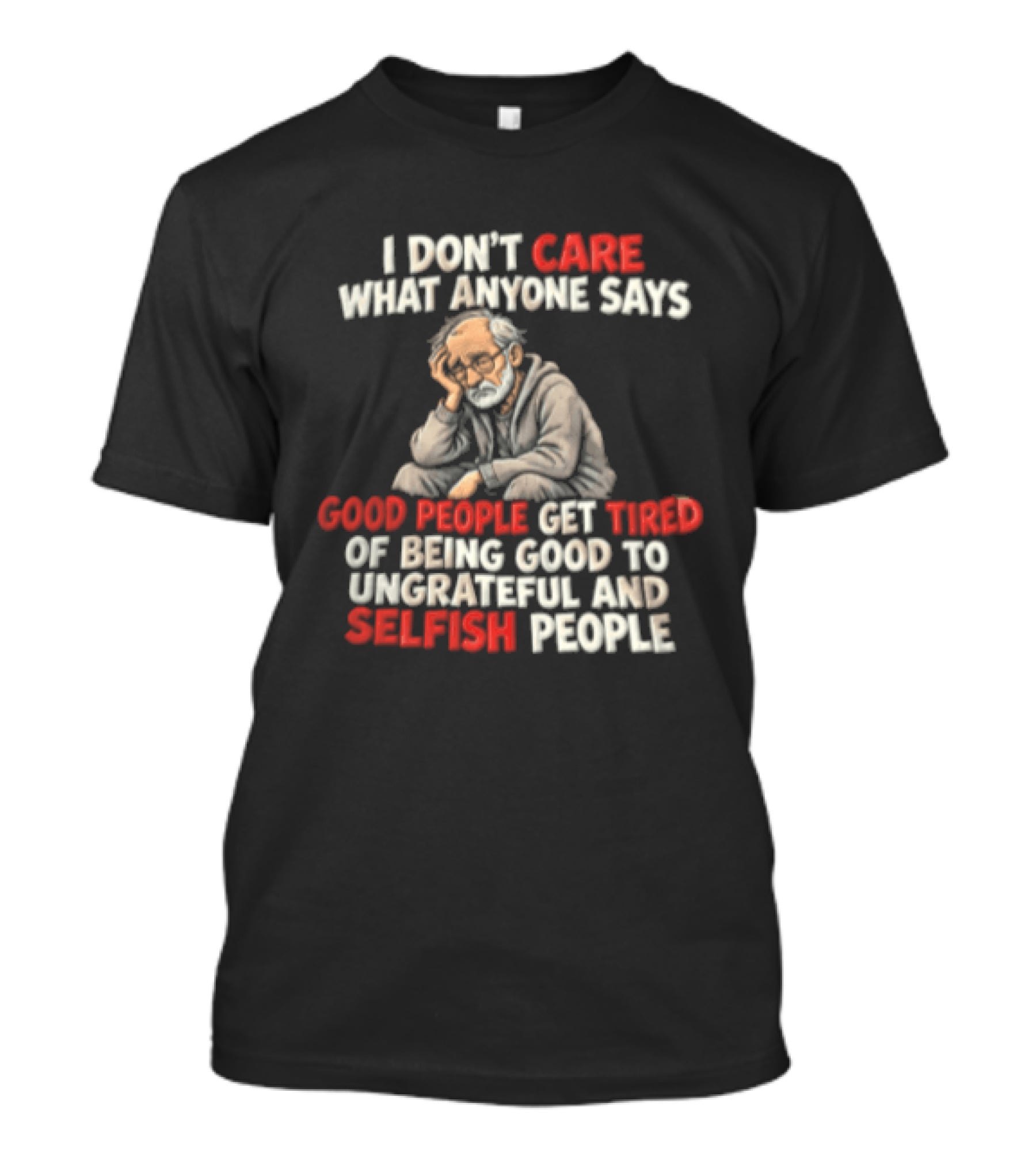I Dont Care What Anyone Says Good People Get Tired Of Being Good To Ungrateful And Selfish People T-Shirt