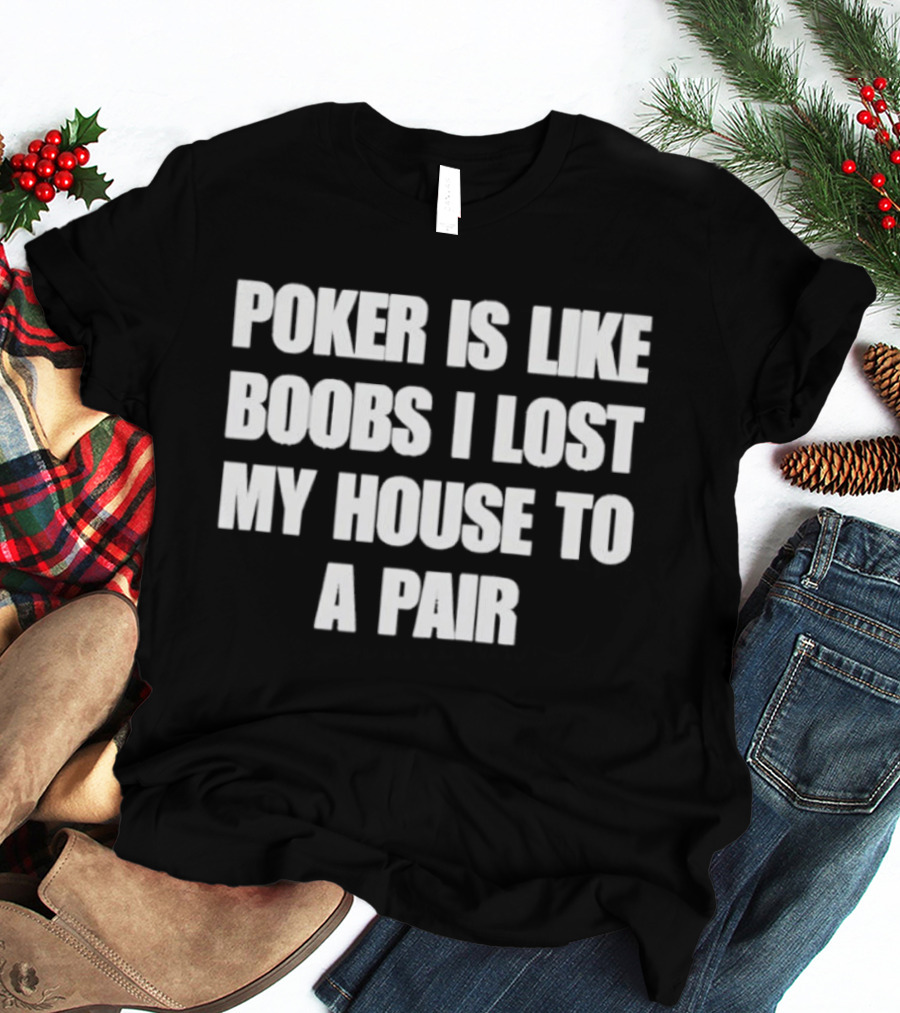 Poker Is Like Boobs I Lost My House To A Pair T-Shirt