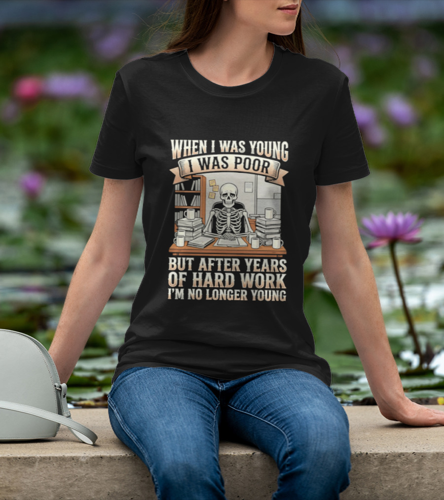 When I Was Young I Was Poor But After Years Of Hard Work I'm No Longer Young Skeleton T-Shirt