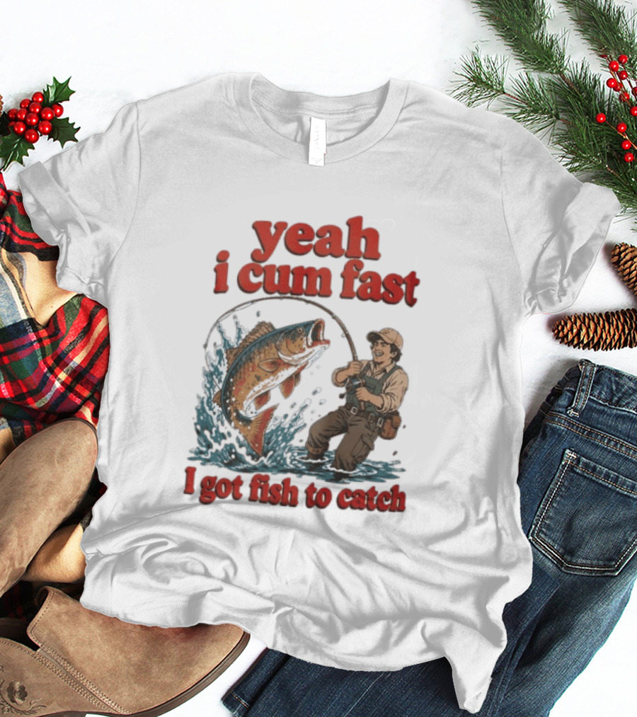Yeah I Cum Fast Fishing I Got Fish To Catch T-Shirt