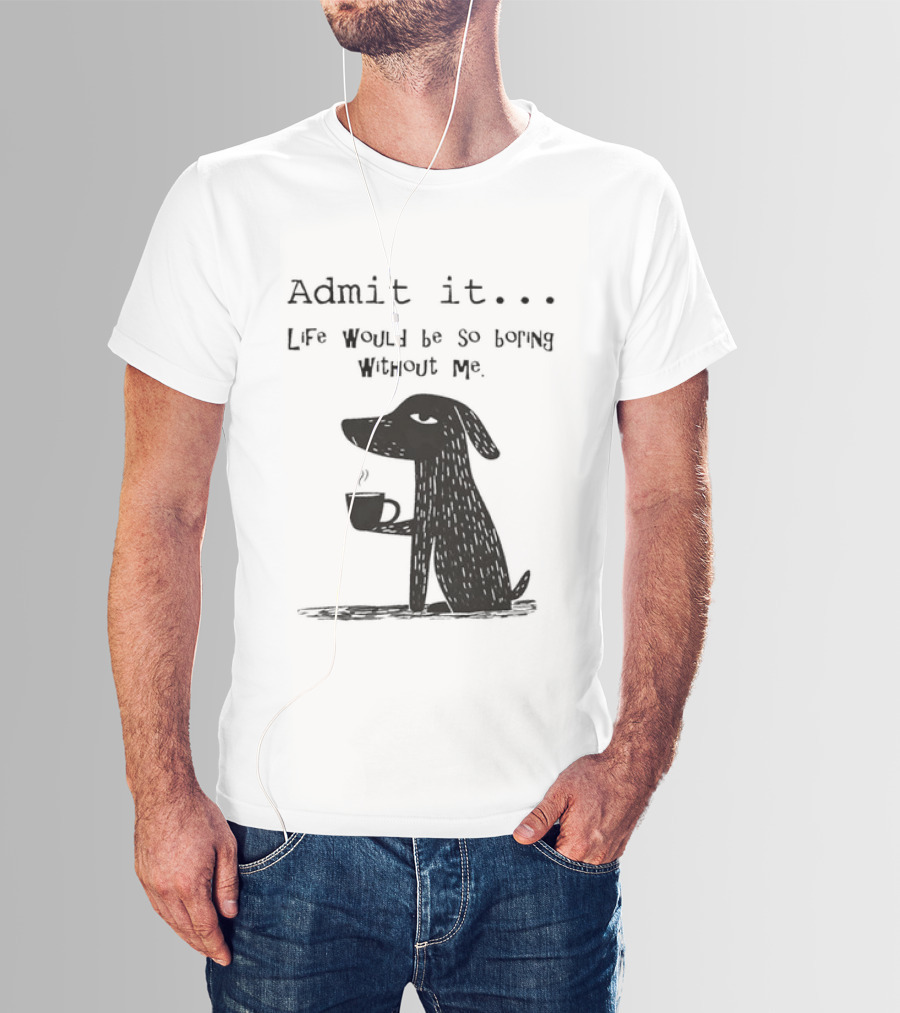 Admit It Life Would Be So Boring Without Me Dog With Coffee T-Shirt