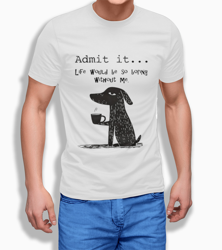 Admit It Life Would Be So Boring Without Me Dog With Coffee T-Shirt