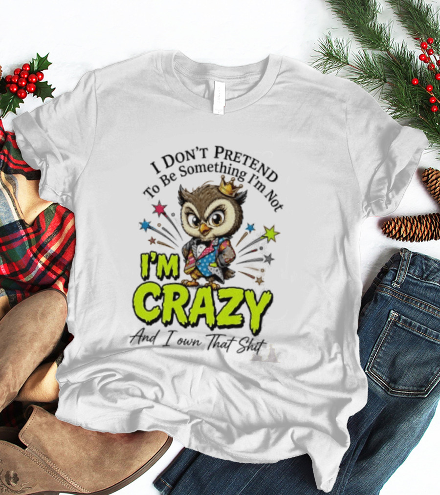 I Don't Pretend To Be Something I'm Not Owl I'm Crazy And I Own That T-Shirt