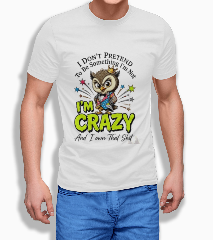 I Don't Pretend To Be Something I'm Not Owl I'm Crazy And I Own That T-Shirt