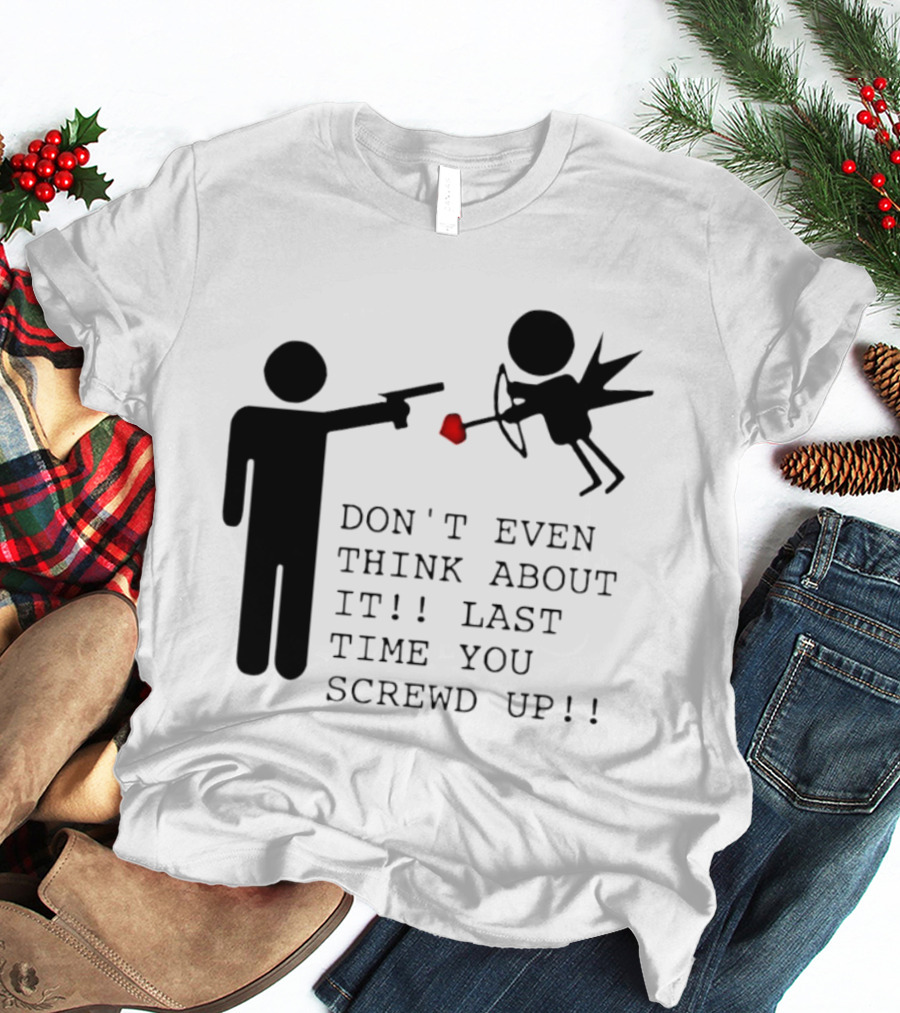 DON'T EVEN THINK ABOUT IT LAST TIME YOU SCREWED UP Cupid Stick Figure T-Shirt