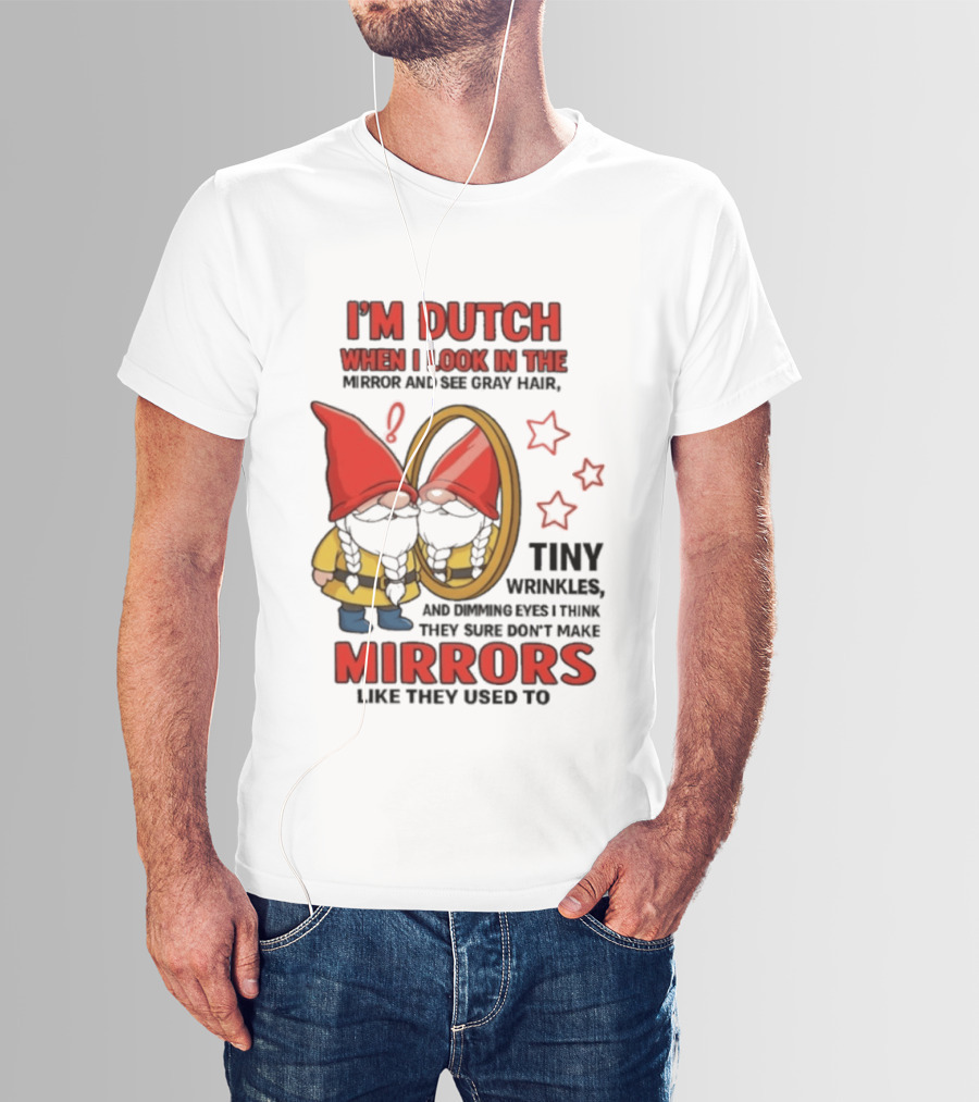 I'm Dutch When I Look In The Mirror And See Gray Hair Tiny Wrinkles Mirrors Like They Used To T-Shirt