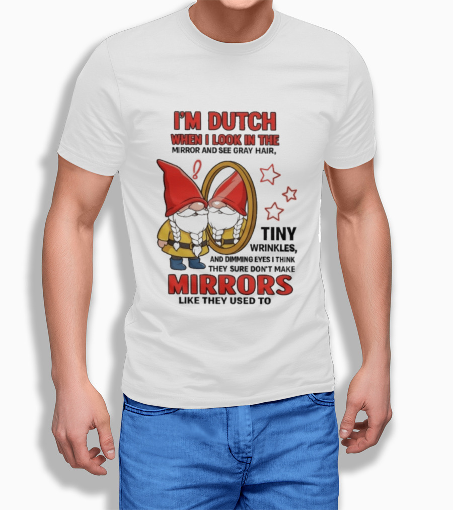 I'm Dutch When I Look In The Mirror And See Gray Hair Tiny Wrinkles Mirrors Like They Used To T-Shirt