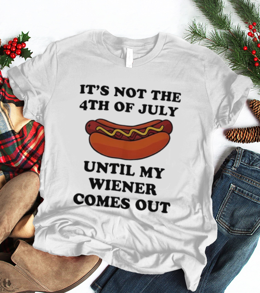 It's Not The 4th Of July Until My Wiener Comes Out Hot Dog T-Shirt
