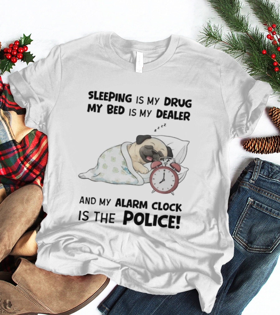 Sleeping Is My Drug My Bed Is My Dealer And My Alarm Is The Police Pug T-Shirt
