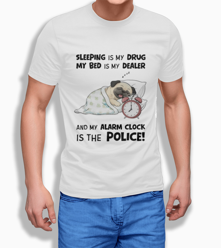 Sleeping Is My Drug My Bed Is My Dealer And My Alarm Is The Police Pug T-Shirt