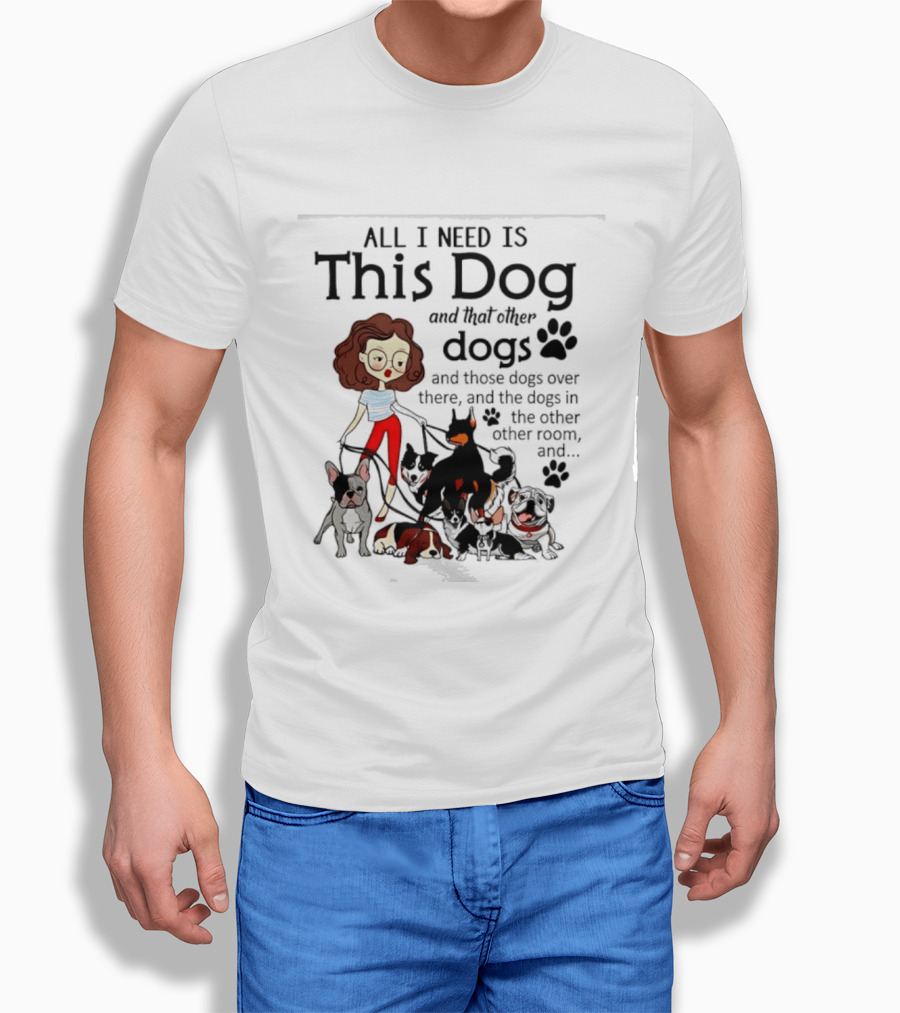 All I Need Is This Dog And That Other Dogs And Those Dogs Over There And The Dogs In The Other Room T-Shirt