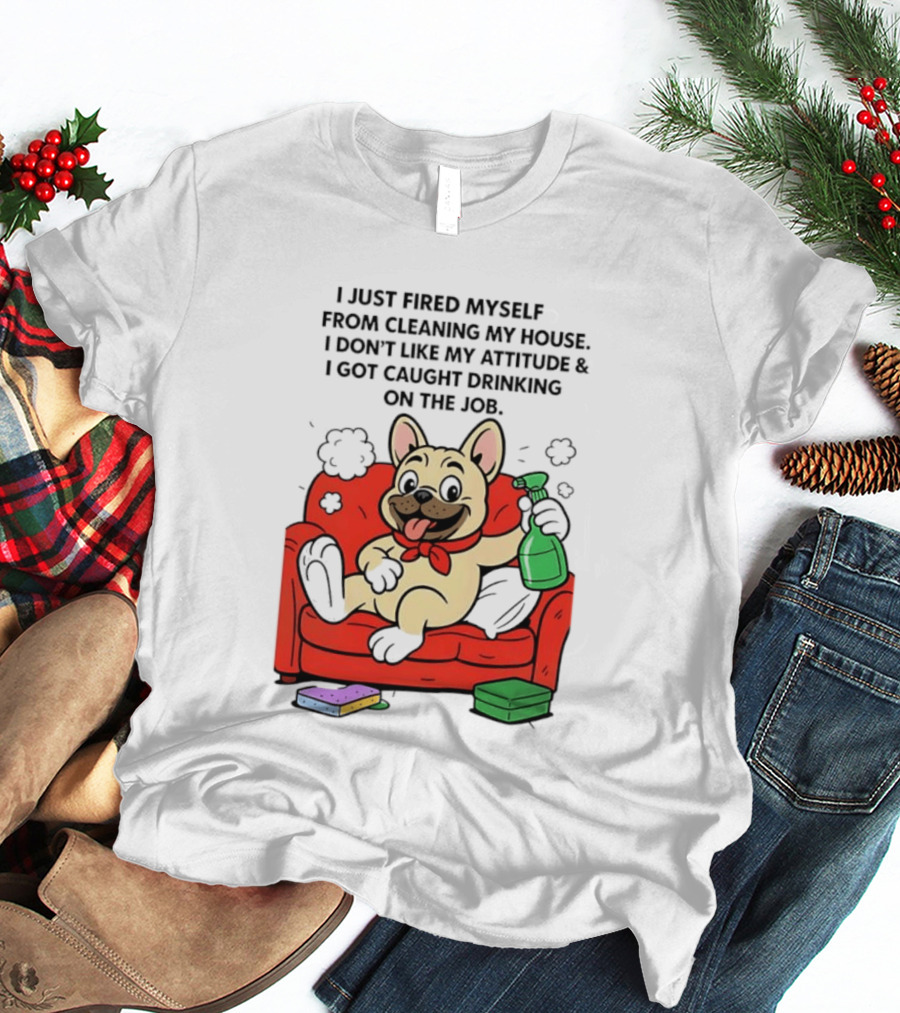 French Bulldog I Just Fired Myself From Cleaning My House Drinking On The Job T-Shirt