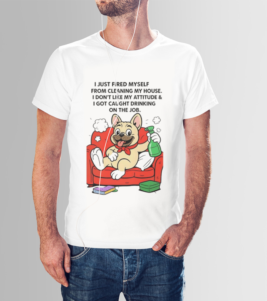 French Bulldog I Just Fired Myself From Cleaning My House Drinking On The Job T-Shirt