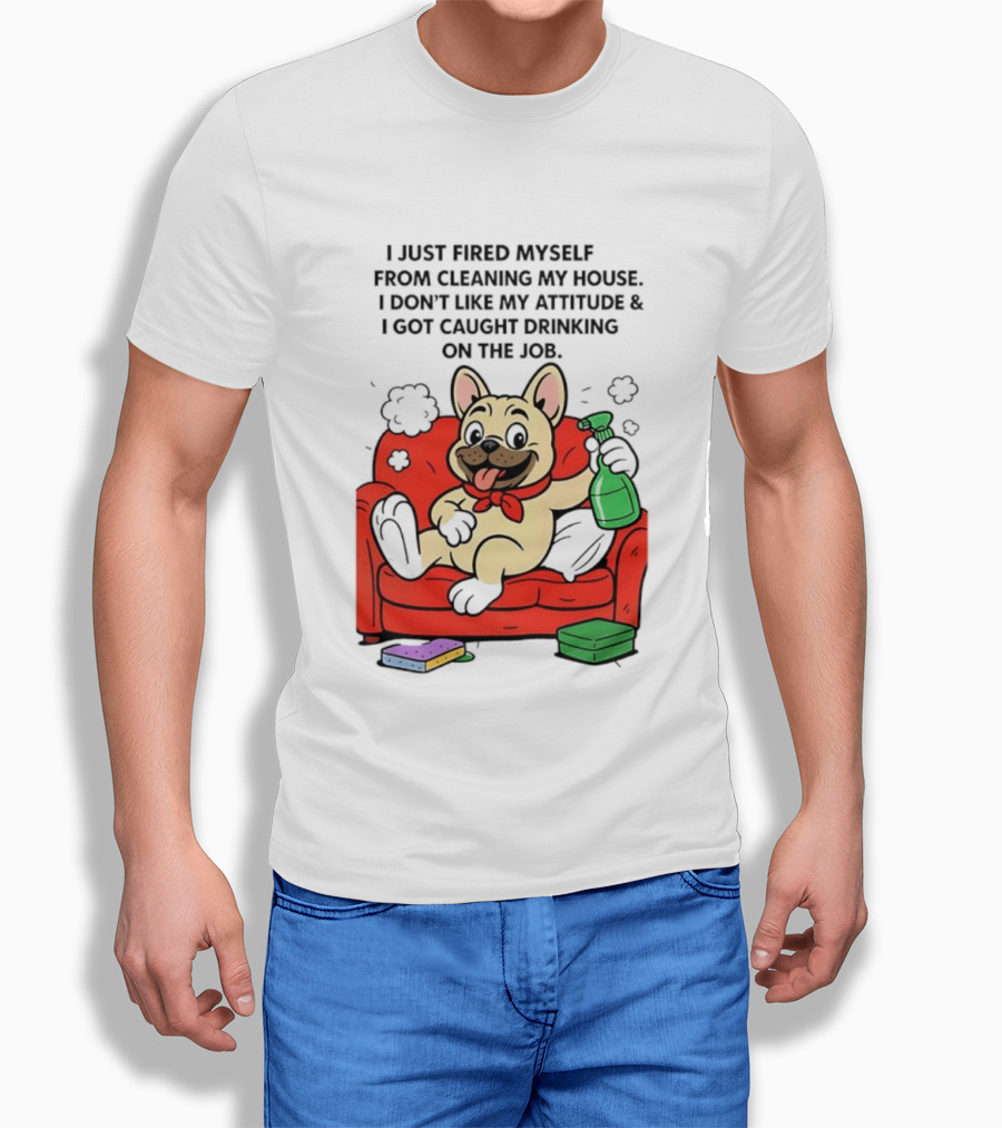 French Bulldog I Just Fired Myself From Cleaning My House Drinking On The Job T-Shirt