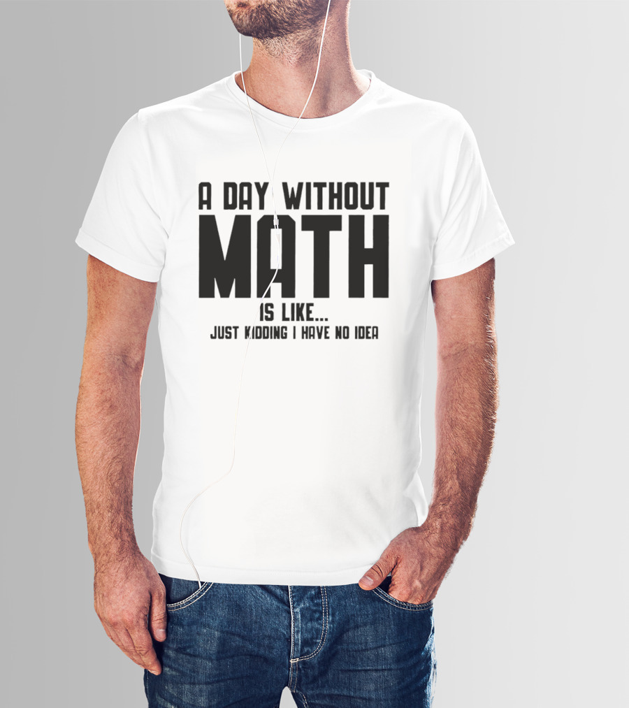 A Day Without Math Is Like Just Kidding I Have No Idea T-Shirt