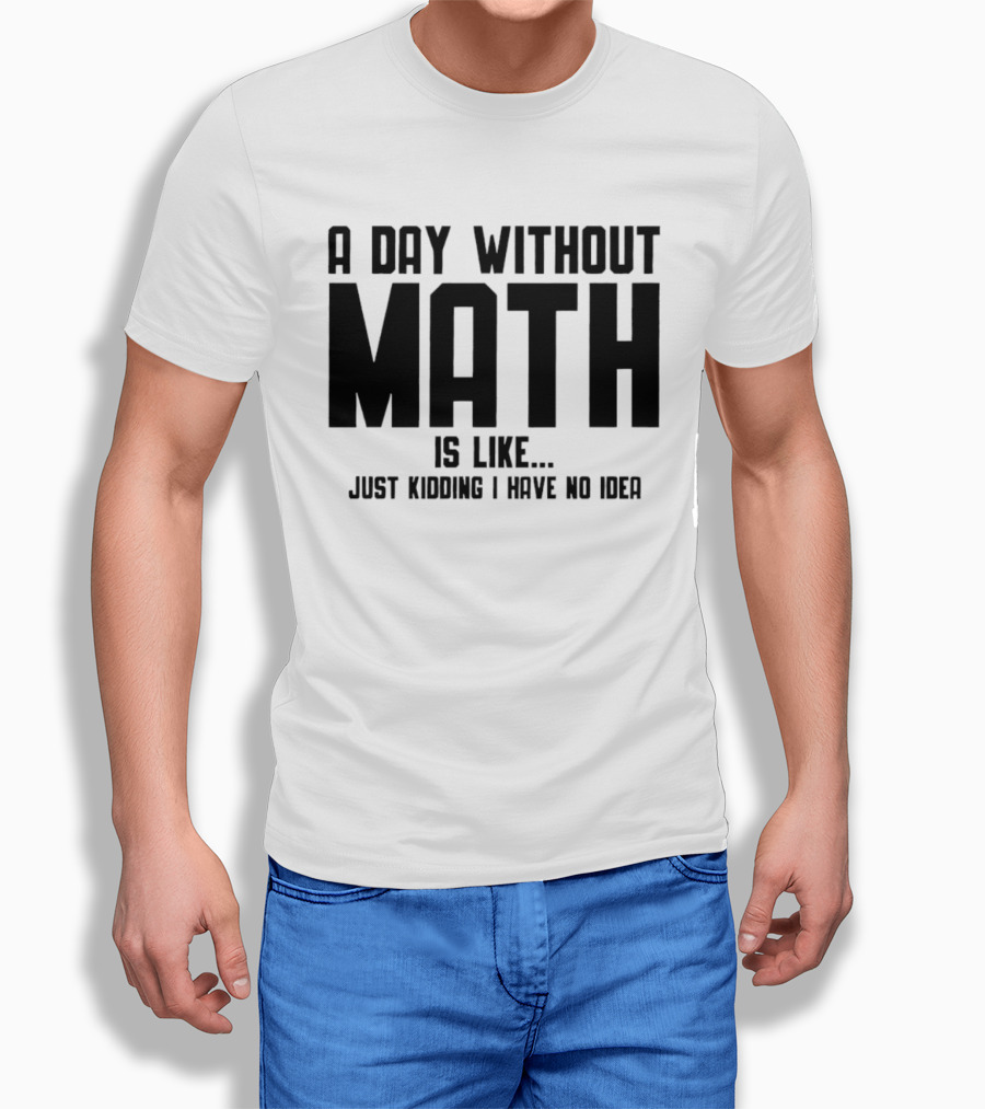 A Day Without Math Is Like Just Kidding I Have No Idea T-Shirt