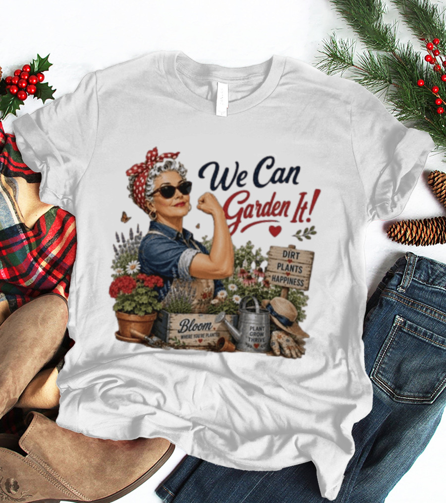 We Can Garden It Dirt Plants Happiness Bloom Where You're Planted Plant Grow Thrive T-Shirt