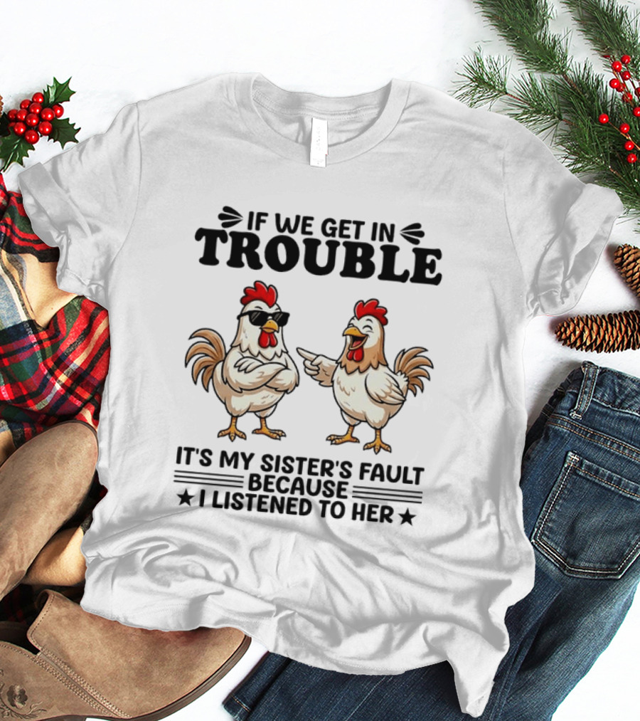 If We Get In Trouble It Is My Sister's Fault Because I Listened To Her Funny Chicken T-Shirt