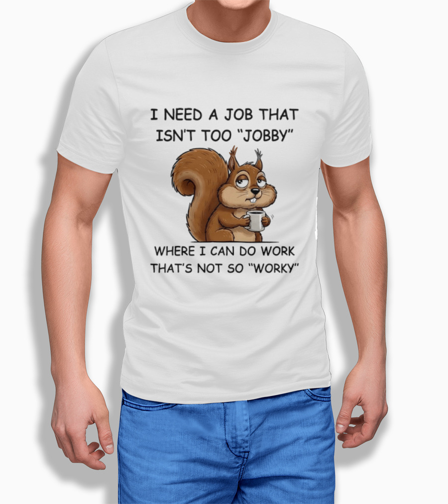 I Need A Job That Isn't Too Jobby Where I Can Do Work That's Not So Worky Squirrel T-Shirt