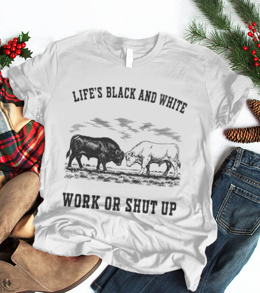 Life's Black And White Work Or Shut Up Cattle Ranching Humor T-Shirt