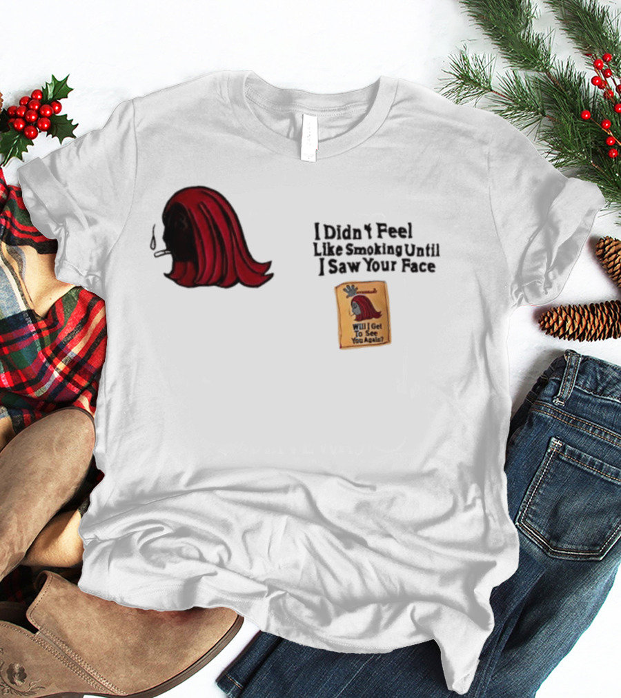 I Didn't Feel Like Smoking Until I Saw Your Face Will I Get To See You Again? T-Shirt