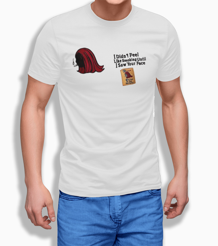 I Didn't Feel Like Smoking Until I Saw Your Face Will I Get To See You Again? T-Shirt