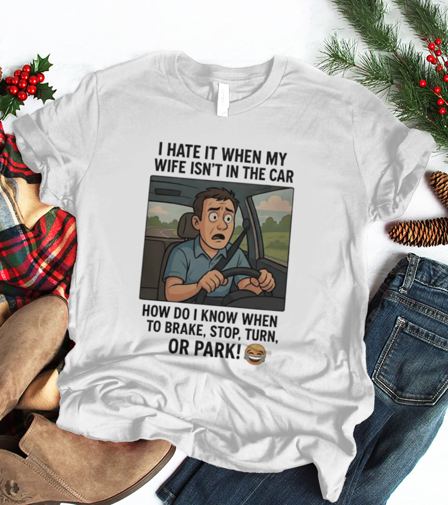 I Hate It When My Wife Isn't In The Car How Do I Know When To Brake Stop Turn Or Park Funny Driving Meme T-Shirt