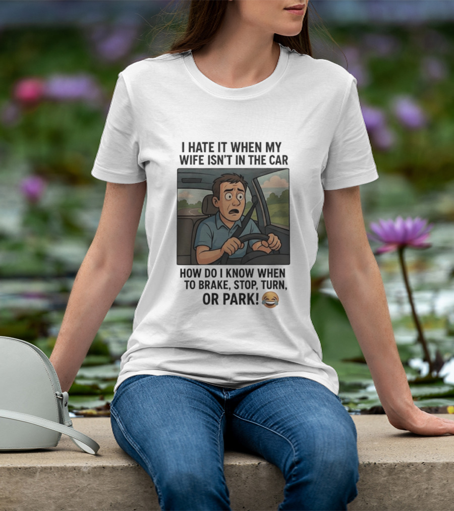 I Hate It When My Wife Isn't In The Car How Do I Know When To Brake Stop Turn Or Park Funny Driving Meme T-Shirt