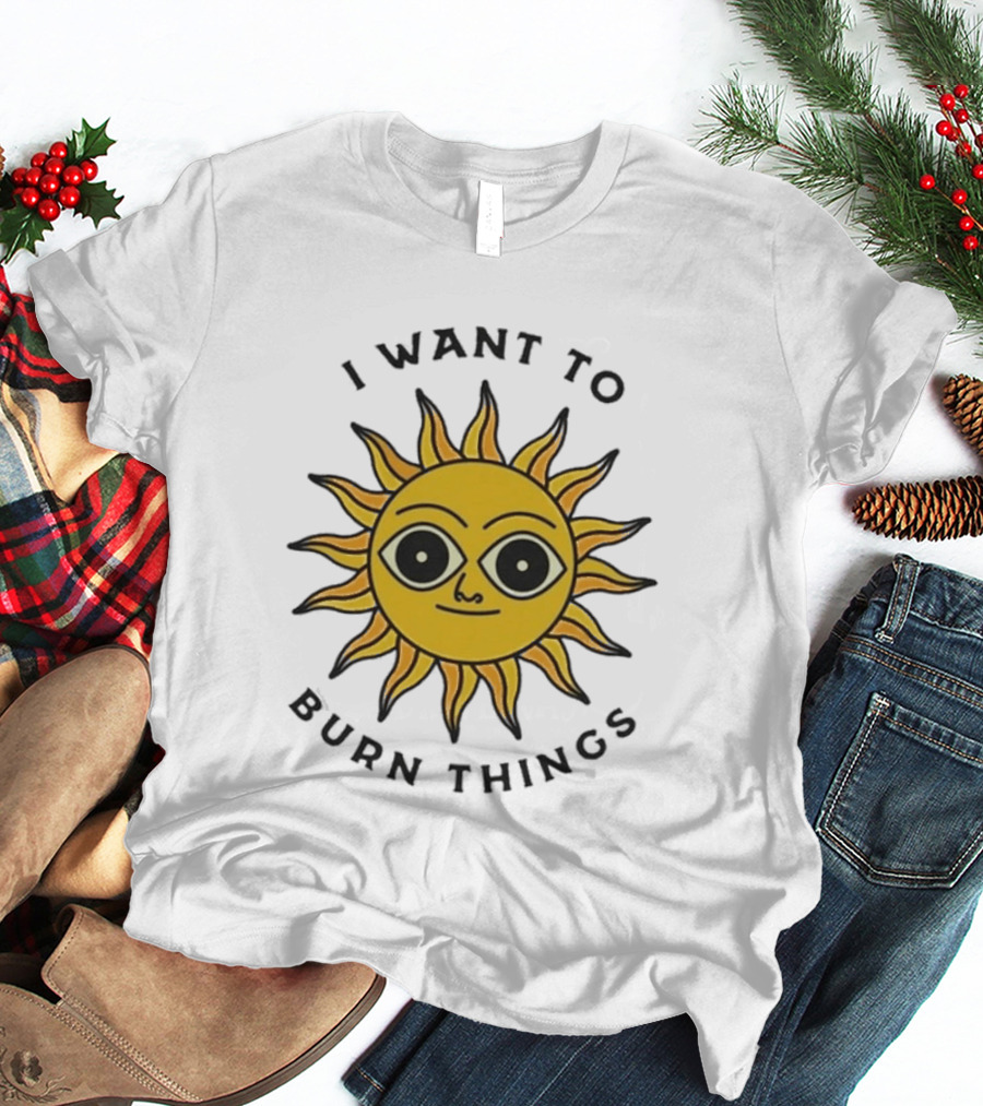 I Want To Burn Things Sun Face T-Shirt