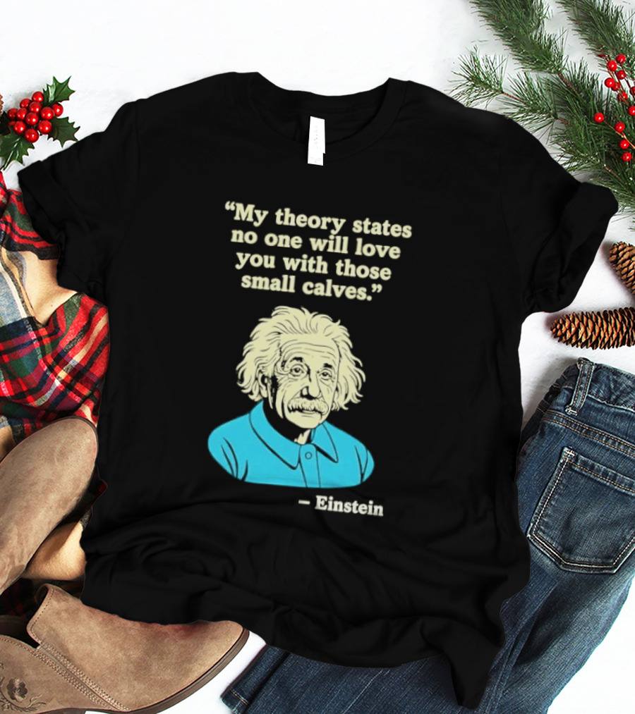 Albert Einstein My Theory States No One Will Love You With Those Small Calves T-Shirt