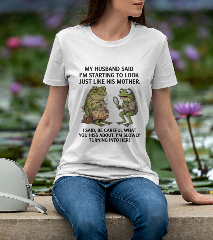 Frog Mother Humor My Husband Said I'm Starting To Look Just Like His Mother I Said Be Careful What You Hiss About I'm Slowly Turning Into Her T-Shirt