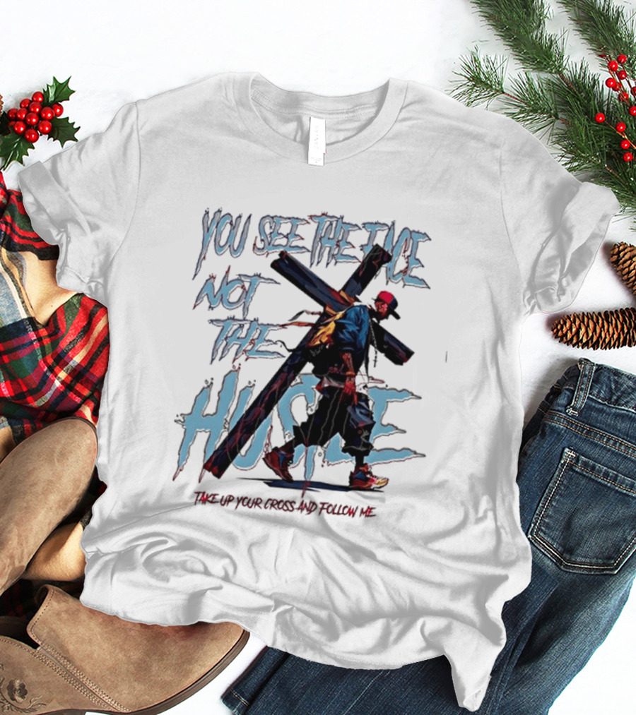 You See The Face Not The Hustle Take Up Your Cross And Follow Me T-Shirt